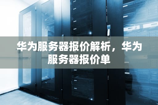 华为服务器报价解析，华为服务器报价单