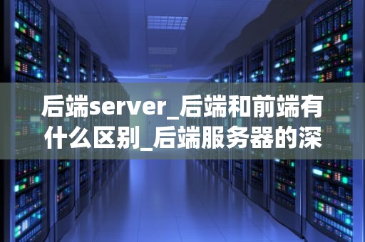 后端server_后端和前端有什么区别_后端服务器的深度解析