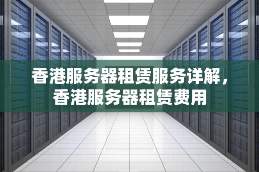 香港服务器租赁服务详解，香港服务器租赁费用