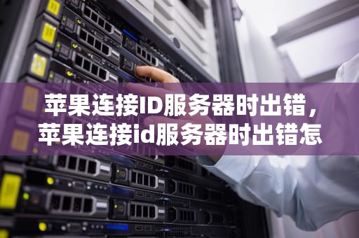 苹果连接ID服务器时出错，苹果连接id服务器时出错怎么办