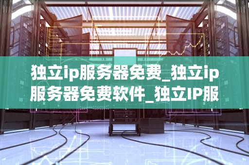 独立ip服务器免费_独立ip服务器免费软件_独立IP服务器免费：一场互联网革命