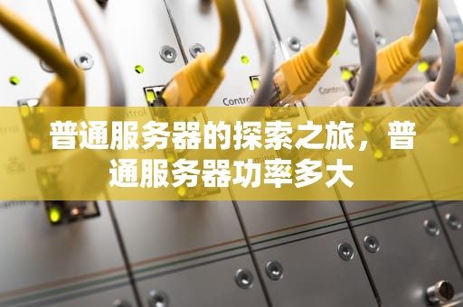 普通服务器的探索之旅，普通服务器功率多大