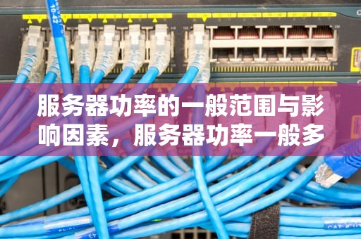 服务器功率的一般范围与影响因素，服务器功率一般多大够用