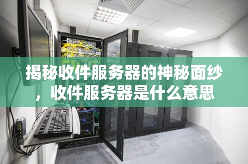 揭秘收件服务器的神秘面纱，收件服务器是什么意思