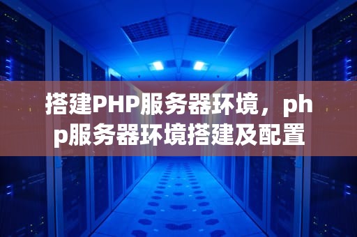 搭建PHP服务器环境，php服务器环境搭建及配置
