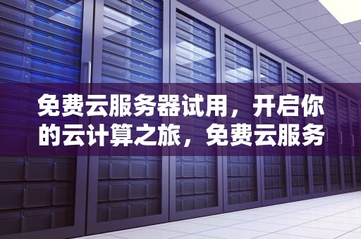 免费云服务器试用，开启你的云计算之旅，免费云服务器试用7天
