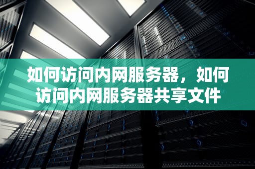 如何访问内网服务器，如何访问内网服务器共享文件