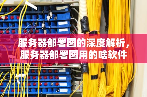 服务器部署图的深度解析，服务器部署图用的啥软件
