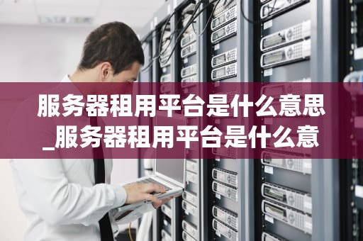 服务器租用平台是什么意思_服务器租用平台是什么意思啊_服务器租用平台的理解与应用
