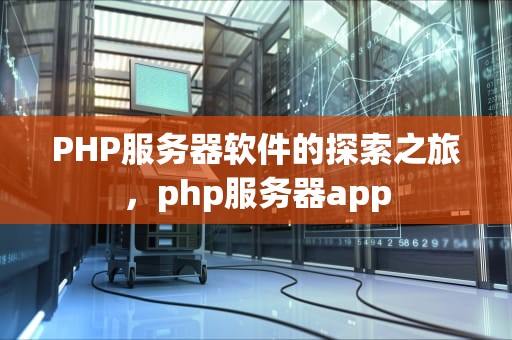 PHP服务器软件的探索之旅，php服务器app