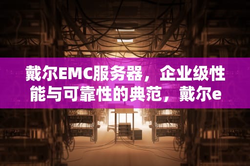 戴尔EMC服务器，企业级性能与可靠性的典范，戴尔emc服务器的管理地址