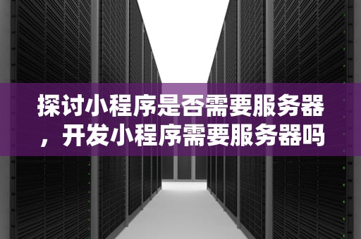 探讨小程序是否需要服务器，开发小程序需要服务器吗