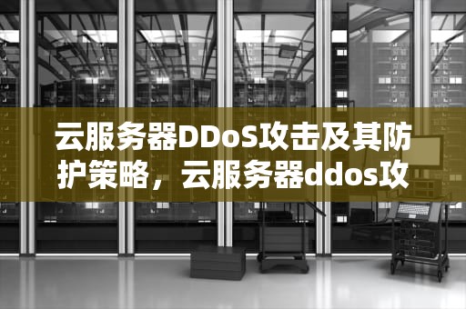 云服务器DDoS攻击及其防护策略，云服务器ddos攻击