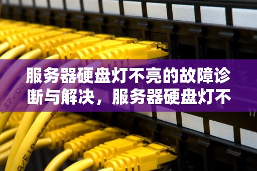 服务器硬盘灯不亮的故障诊断与解决，服务器硬盘灯不亮怎么回事