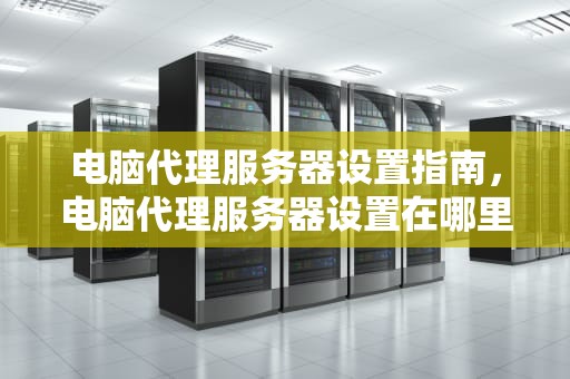 电脑代理服务器设置指南，电脑代理服务器设置在哪里