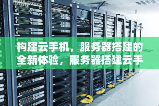 构建云手机，服务器搭建的全新体验，服务器搭建云手机教程