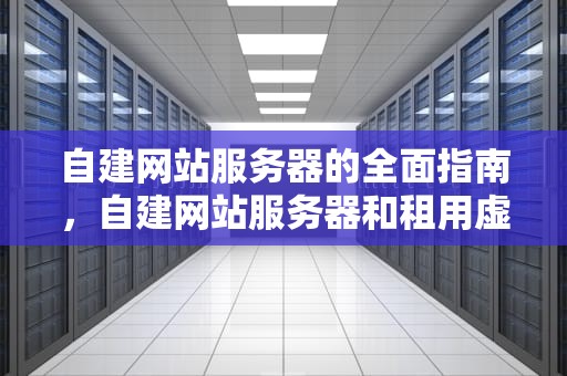 自建网站服务器的全面指南，自建网站服务器和租用虚拟主机的区别