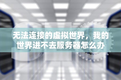无法连接的虚拟世界，我的世界进不去服务器怎么办