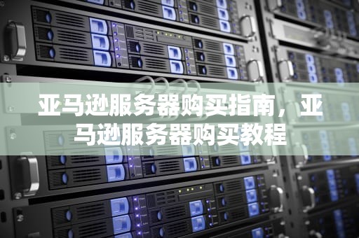 亚马逊服务器购买指南，亚马逊服务器购买教程