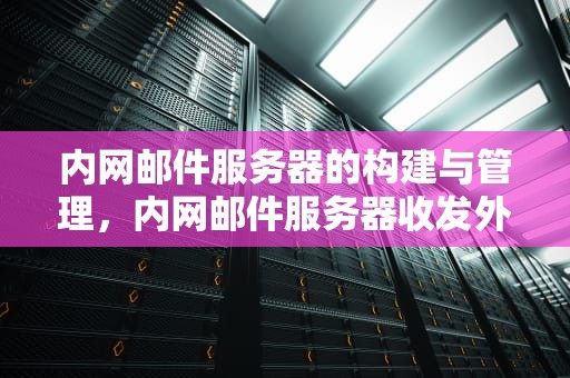 内网邮件服务器的构建与管理，内网邮件服务器收发外网邮件