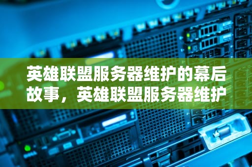 英雄联盟服务器维护的幕后故事，英雄联盟服务器维护公告