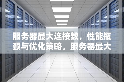 服务器最大连接数，性能瓶颈与优化策略，服务器最大连接数怎么设置