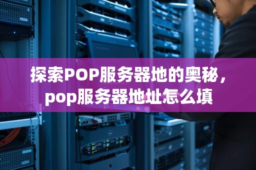 探索POP服务器地的奥秘，pop服务器地址怎么填