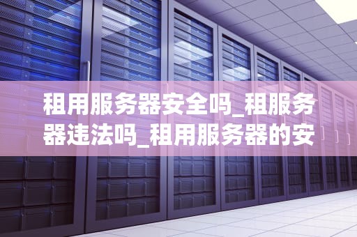 租用服务器安全吗_租服务器违法吗_租用服务器的安全性分析
