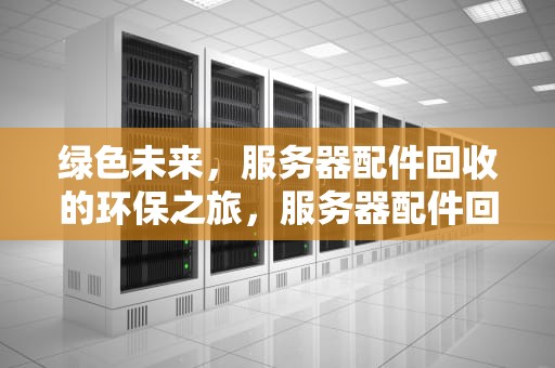 绿色未来，服务器配件回收的环保之旅，服务器配件回收电话
