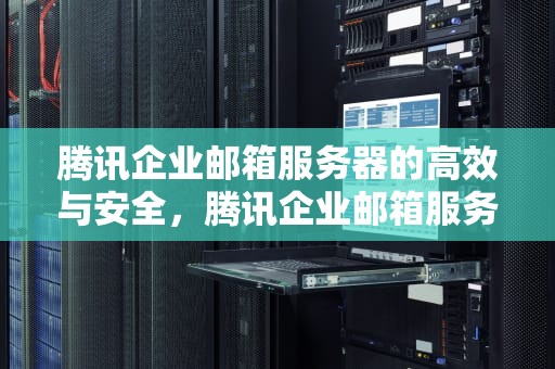 腾讯企业邮箱服务器的高效与安全，腾讯企业邮箱服务器设置