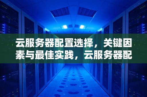 云服务器配置选择，关键因素与最佳实践，云服务器配置选择什么