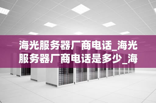 海光服务器厂商电话_海光服务器厂商电话是多少_海光服务器厂商电话及其相关信息