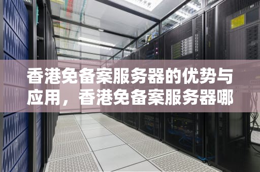 香港免备案服务器的优势与应用，香港免备案服务器哪家好