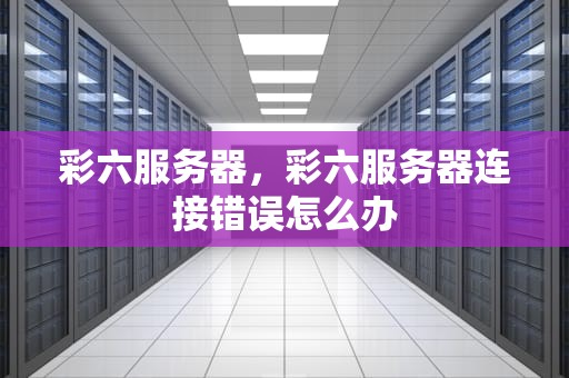 彩六服务器，彩六服务器连接错误怎么办