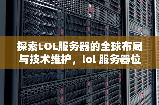 探索LOL服务器的全球布局与技术维护，lol 服务器位置