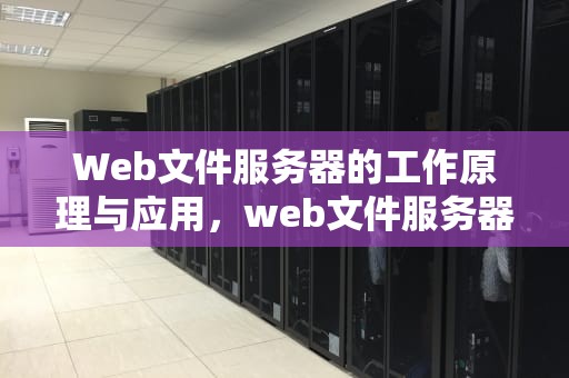 Web文件服务器的工作原理与应用，web文件服务器搭建