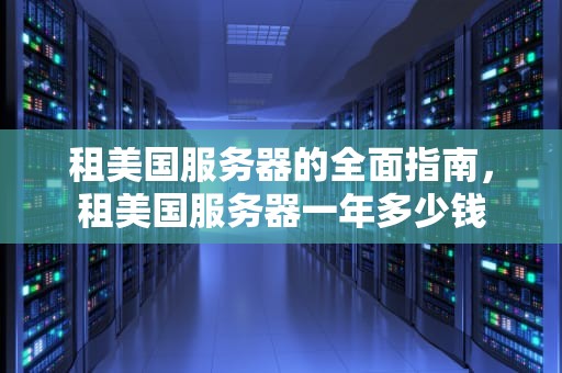 租美国服务器的全面指南，租美国服务器一年多少钱