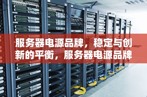服务器电源品牌，稳定与创新的平衡，服务器电源品牌前十大排名