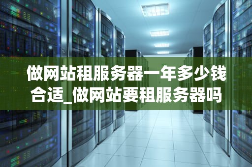 做网站租服务器一年多少钱合适_做网站要租服务器吗_网站租服务器一年多少钱合适？