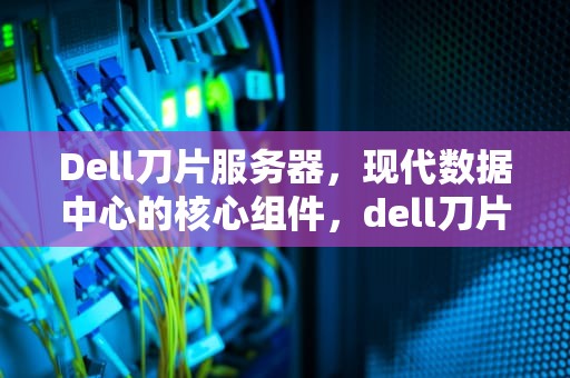 Dell刀片服务器，现代数据中心的核心组件，dell刀片服务器kvm切换