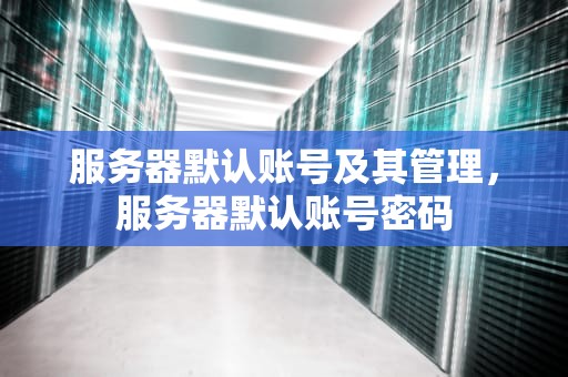 服务器默认账号及其管理，服务器默认账号密码