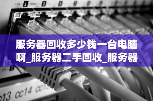服务器回收多少钱一台电脑啊_服务器二手回收_服务器回收价格的影响因素及行业现状