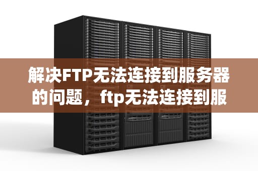 解决FTP无法连接到服务器的问题，ftp无法连接到服务器怎么解决