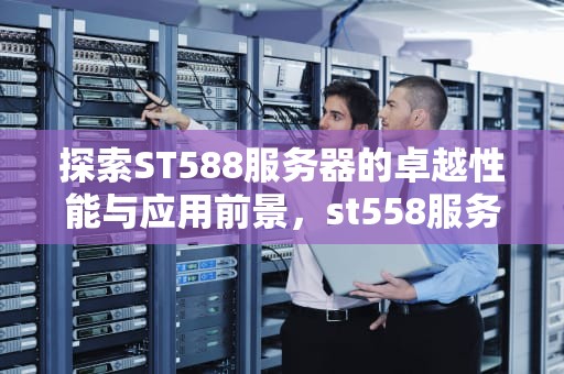 探索ST588服务器的卓越性能与应用前景，st558服务器拆机