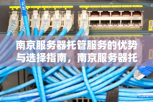 南京服务器托管服务的优势与选择指南，南京服务器托管公司排名