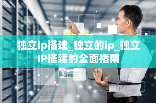 独立ip搭建_独立的ip_独立IP搭建的全面指南