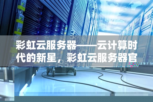 彩虹云服务器——云计算时代的新星，彩虹云服务器官网