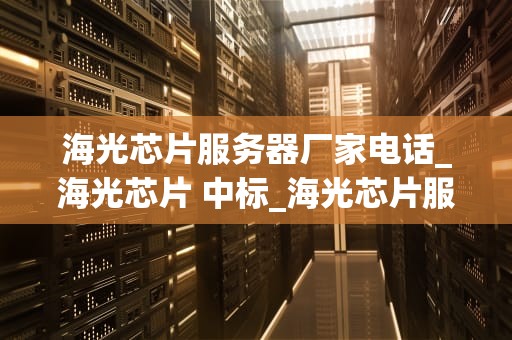 海光芯片服务器厂家电话_海光芯片 中标_海光芯片服务器厂家电话及其相关信息