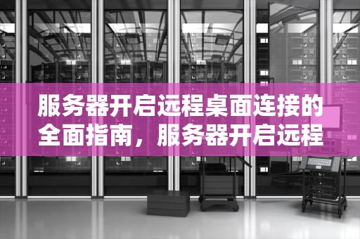 服务器开启远程桌面连接的全面指南，服务器开启远程桌面连接
