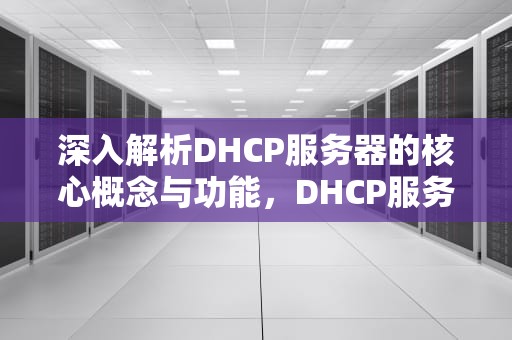 深入解析DHCP服务器的核心概念与功能，DHCP服务器什么意思